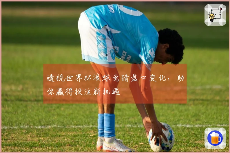 透视世界杯滚球竞猜盘口变化，助你赢得投注新机遇