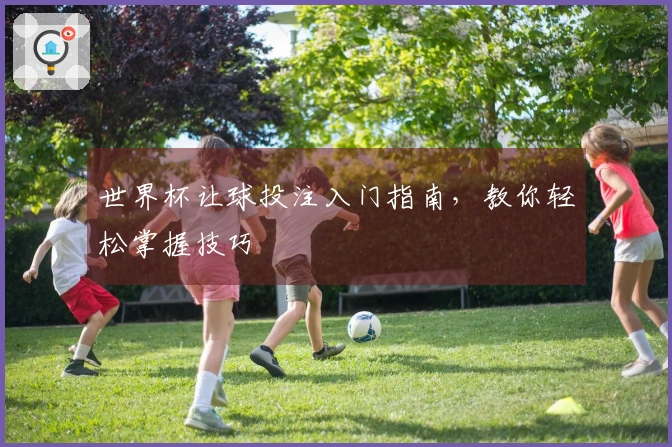 世界杯让球投注入门指南，教你轻松掌握技巧