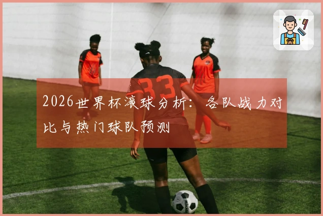 2026世界杯滚球分析：各队战力对比与热门球队预测