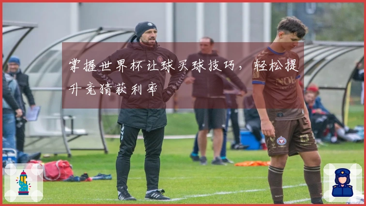 掌握世界杯让球买球技巧，轻松提升竞猜获利率