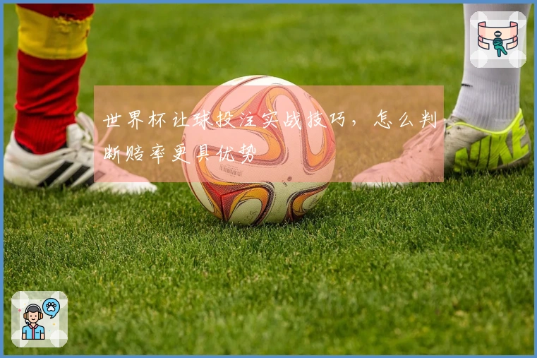 世界杯让球投注实战技巧，怎么判断赔率更具优势