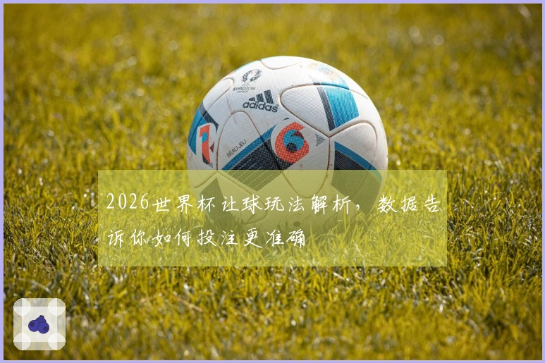 2026世界杯让球玩法解析，数据告诉你如何投注更准确