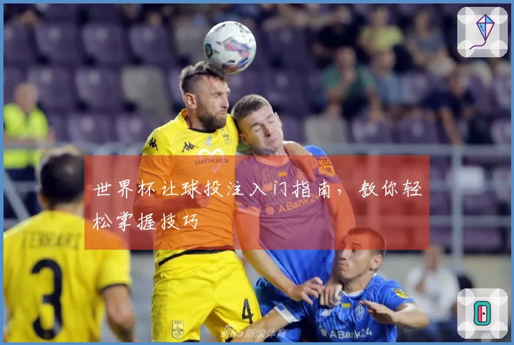世界杯让球投注入门指南，教你轻松掌握技巧
