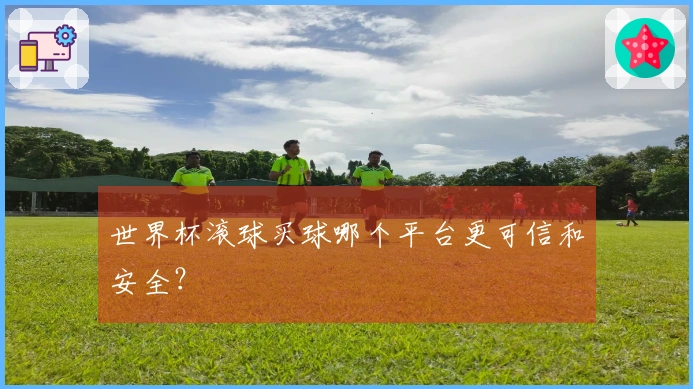 世界杯滚球买球哪个平台更可信和安全？