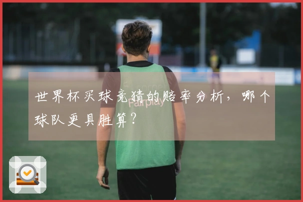 世界杯买球竞猜的赔率分析，哪个球队更具胜算？