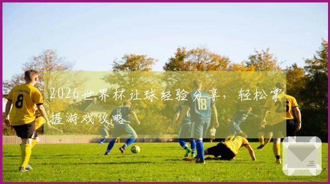 2026世界杯让球经验分享，轻松掌握游戏攻略