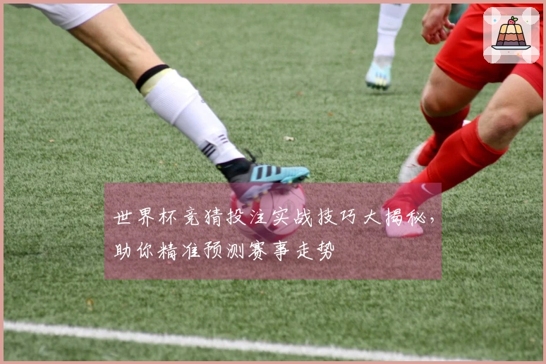世界杯竞猜投注实战技巧大揭秘，助你精准预测赛事走势