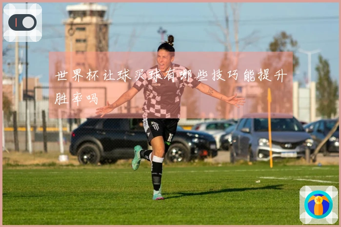 世界杯让球买球有哪些技巧能提升胜率吗