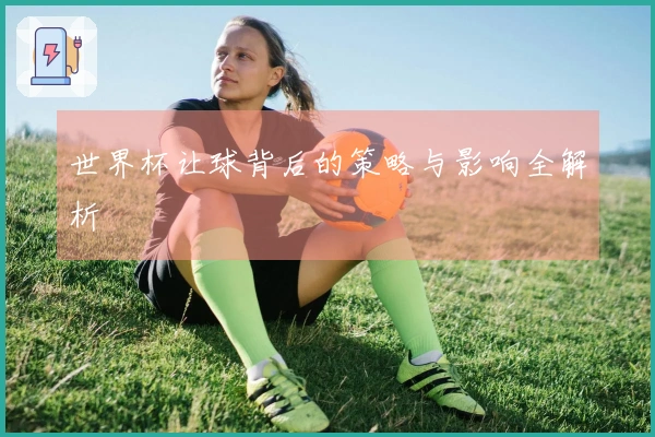 世界杯让球背后的策略与影响全解析