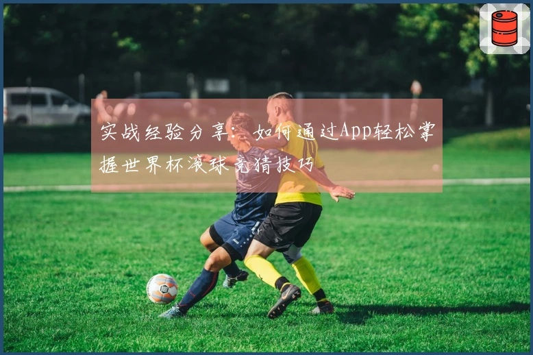 实战经验分享：如何通过App轻松掌握世界杯滚球竞猜技巧