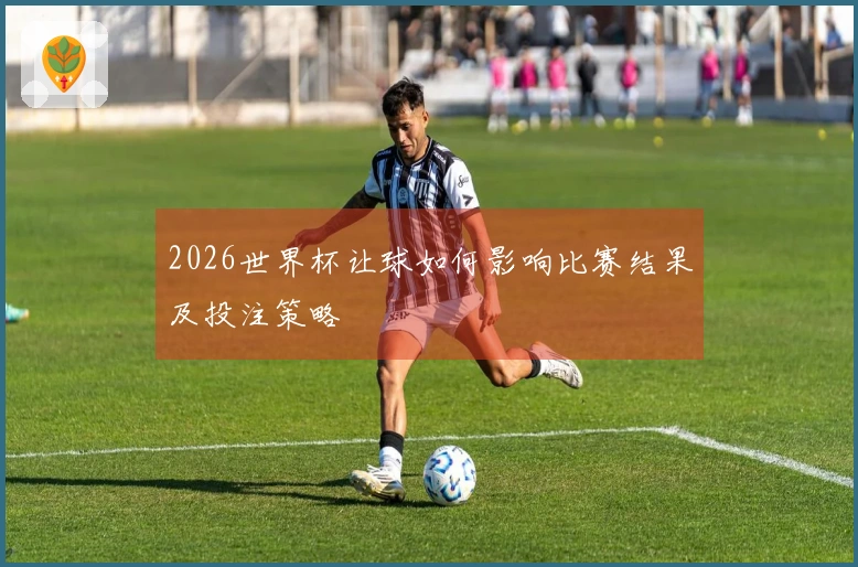 2026世界杯让球如何影响比赛结果及投注策略