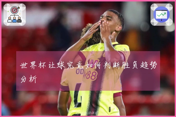世界杯让球究竟如何判断胜负趋势分析
