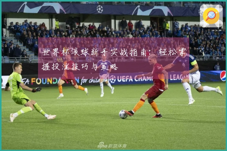 世界杯滚球新手实战指南：轻松掌握投注技巧与策略