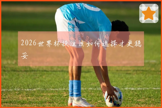 2026世界杯投注该如何选择才更稳妥