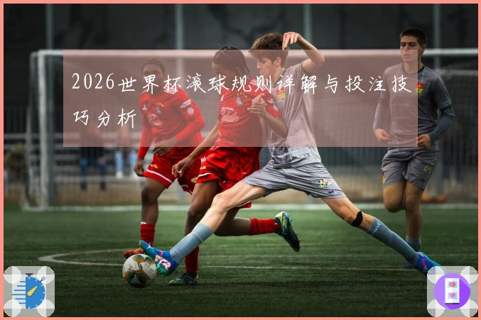 2026世界杯滚球规则详解与投注技巧分析
