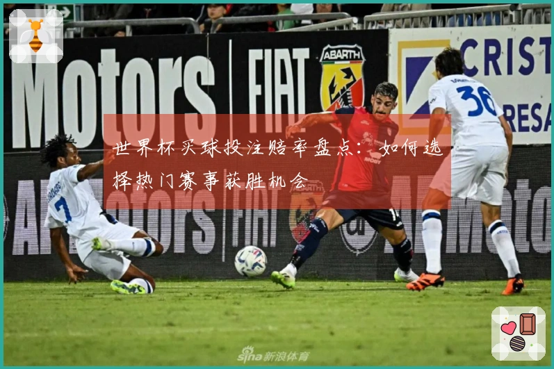 世界杯买球投注赔率盘点：如何选择热门赛事获胜机会