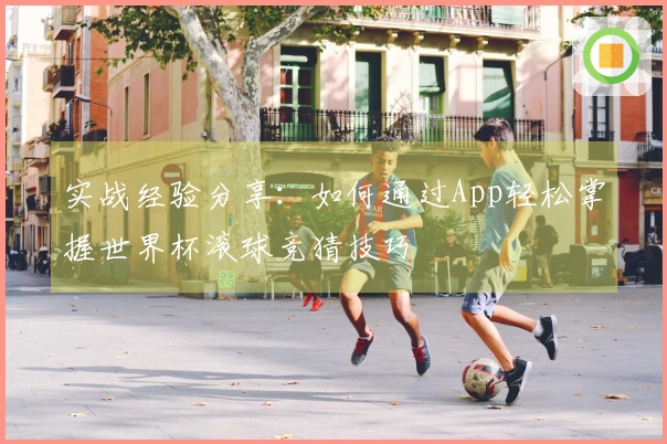 实战经验分享：如何通过App轻松掌握世界杯滚球竞猜技巧
