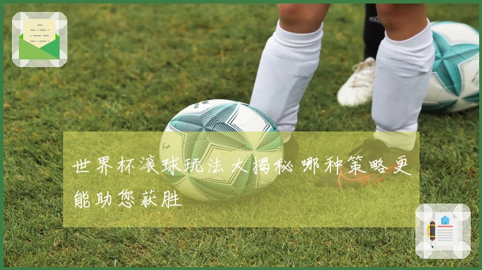 世界杯滚球玩法大揭秘 哪种策略更能助您获胜