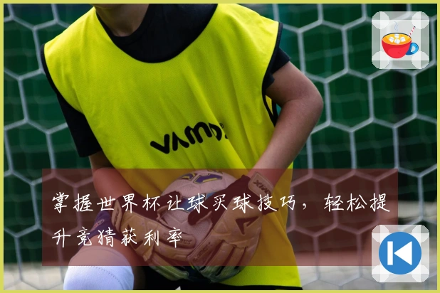 掌握世界杯让球买球技巧，轻松提升竞猜获利率