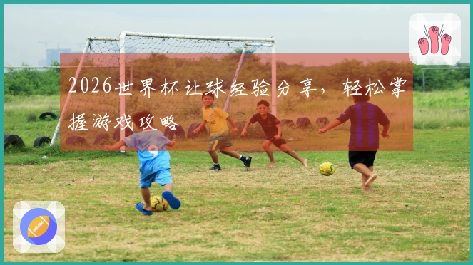 2026世界杯让球经验分享，轻松掌握游戏攻略
