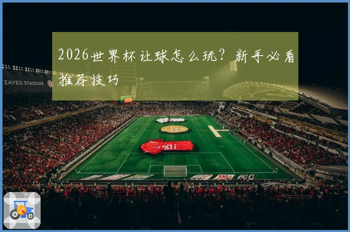 2026世界杯让球怎么玩？新手必看推荐技巧