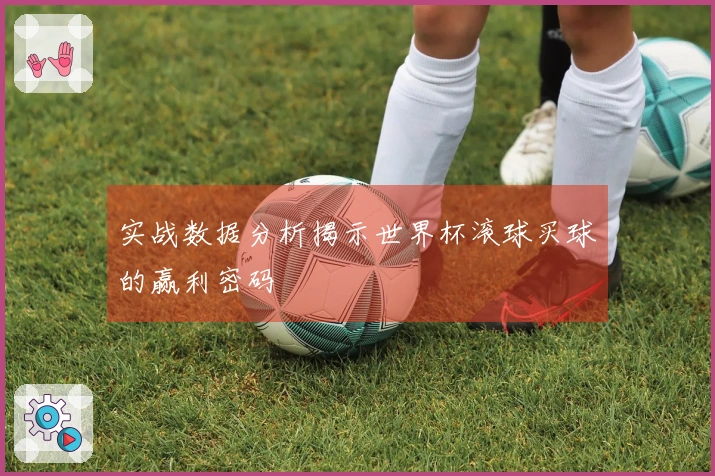 实战数据分析揭示世界杯滚球买球的赢利密码