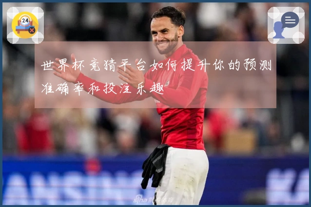 世界杯竞猜平台如何提升你的预测准确率和投注乐趣