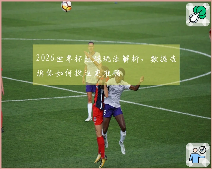 2026世界杯让球玩法解析，数据告诉你如何投注更准确