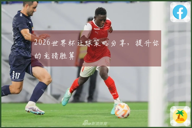 2026世界杯让球策略分享，提升你的竞猜胜算