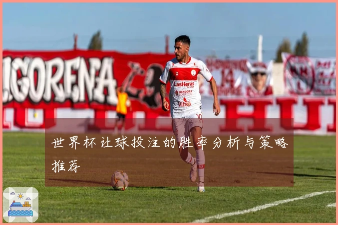 世界杯让球投注的胜率分析与策略推荐