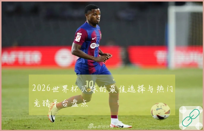 2026世界杯买球的最佳选择与热门竞猜平台盘点