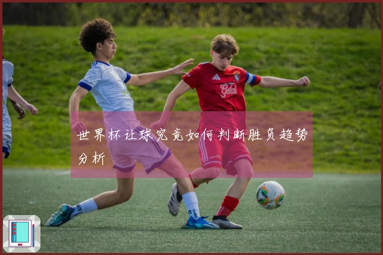世界杯让球究竟如何判断胜负趋势分析