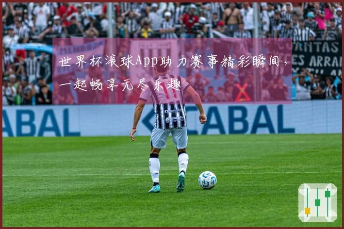 世界杯滚球App助力赛事精彩瞬间，一起畅享无尽乐趣