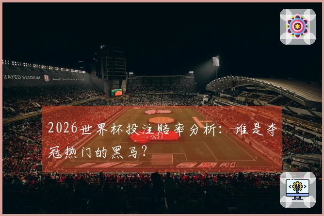 2026世界杯投注赔率分析：谁是夺冠热门的黑马？