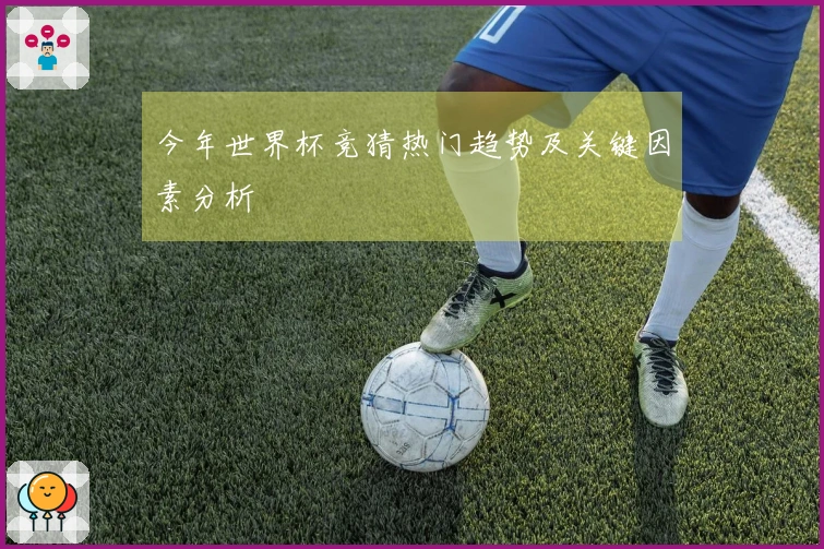 今年世界杯竞猜热门趋势及关键因素分析