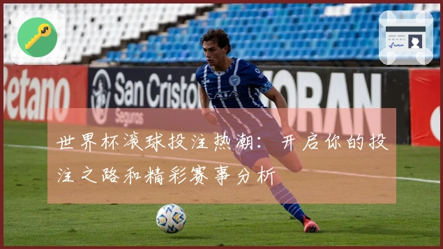 世界杯滚球投注热潮：开启你的投注之路和精彩赛事分析