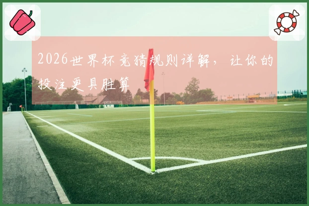2026世界杯竞猜规则详解，让你的投注更具胜算