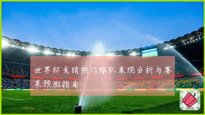 世界杯竞猜热门球队表现分析与赛果预测指南