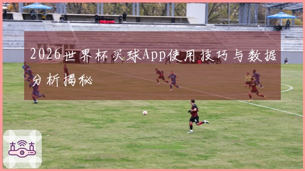 2026世界杯买球App使用技巧与数据分析揭秘