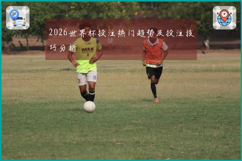 2026世界杯投注热门趋势及投注技巧分析