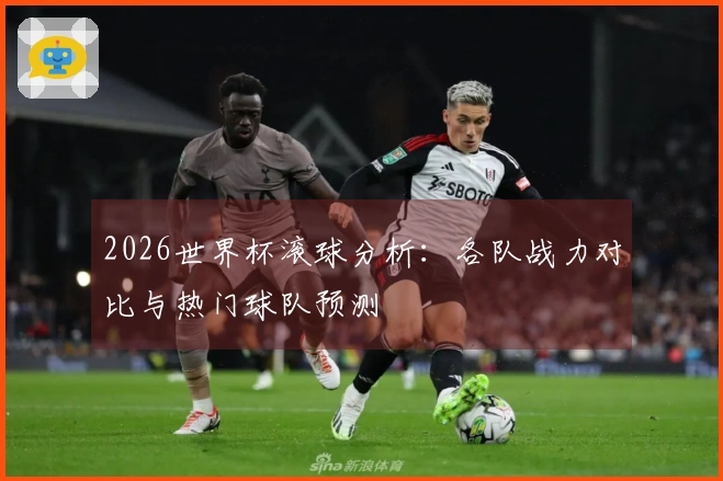 2026世界杯滚球分析：各队战力对比与热门球队预测