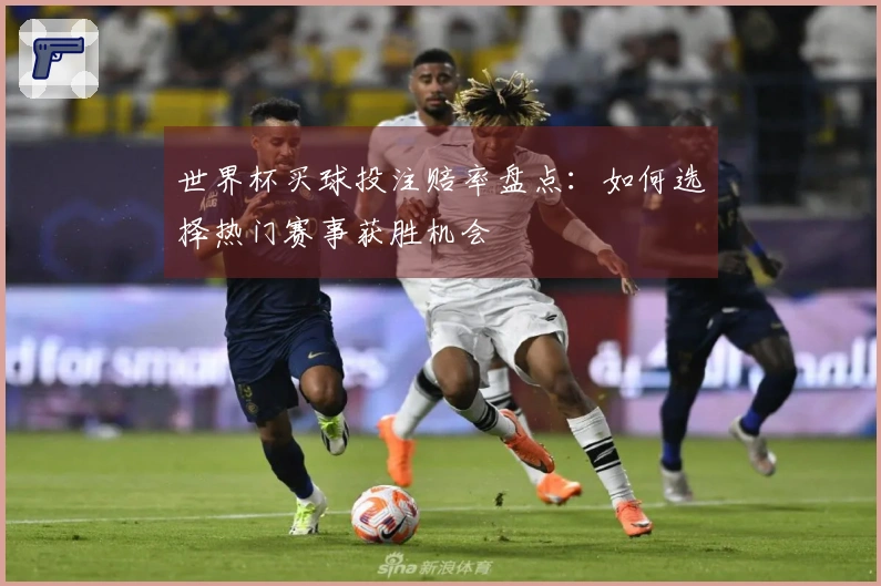 世界杯买球投注赔率盘点：如何选择热门赛事获胜机会