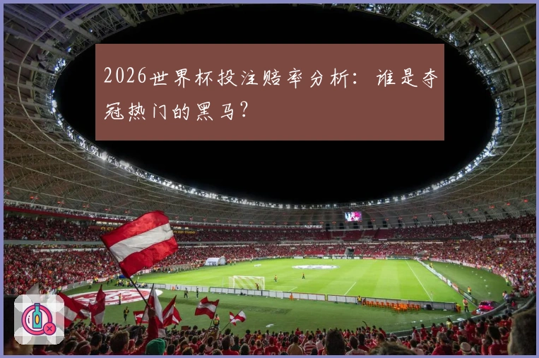 2026世界杯投注赔率分析：谁是夺冠热门的黑马？