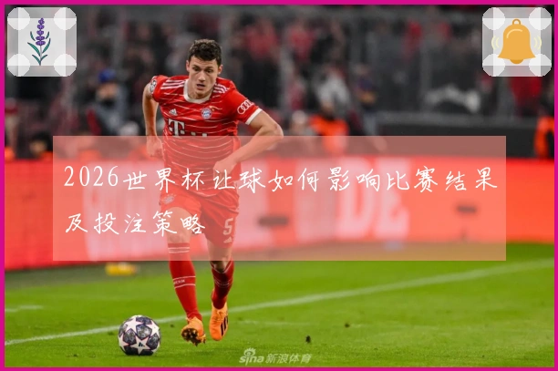 2026世界杯让球如何影响比赛结果及投注策略