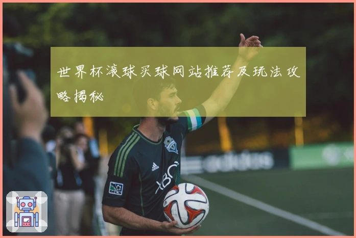 世界杯滚球买球网站推荐及玩法攻略揭秘