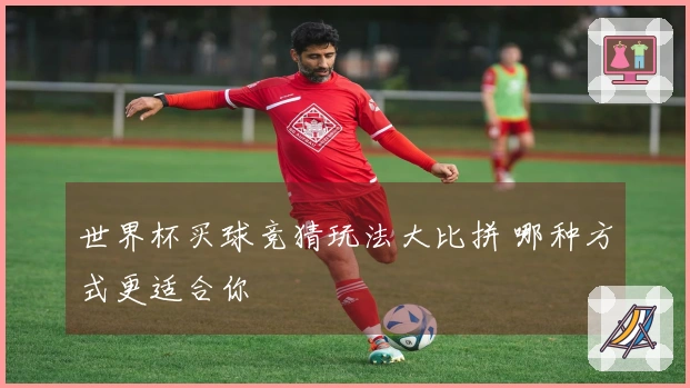 世界杯买球竞猜玩法大比拼 哪种方式更适合你
