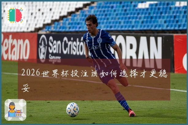 2026世界杯投注该如何选择才更稳妥