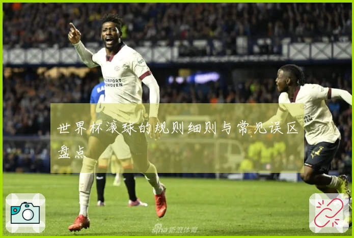 世界杯滚球的规则细则与常见误区盘点