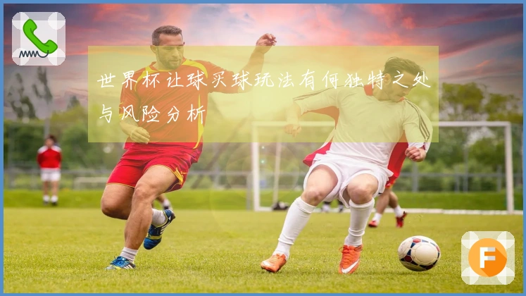 世界杯让球买球玩法有何独特之处与风险分析