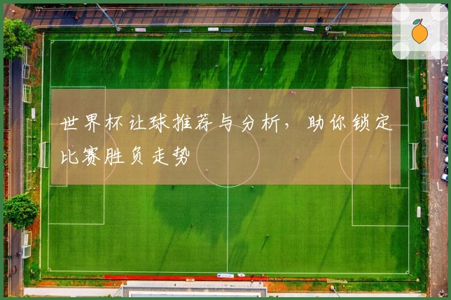 世界杯让球推荐与分析，助你锁定比赛胜负走势